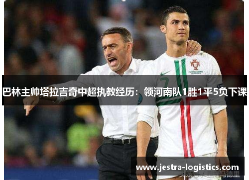 巴林主帅塔拉吉奇中超执教经历：领河南队1胜1平5负下课