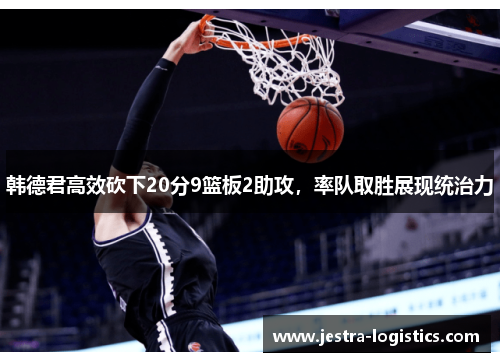 韩德君高效砍下20分9篮板2助攻，率队取胜展现统治力